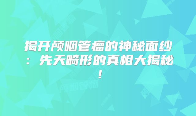 揭开颅咽管瘤的神秘面纱：先天畸形的真相大揭秘！