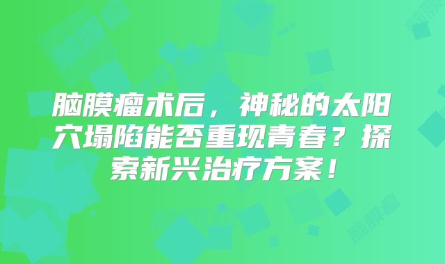 脑膜瘤术后，神秘的太阳穴塌陷能否重现青春？探索新兴治疗方案！
