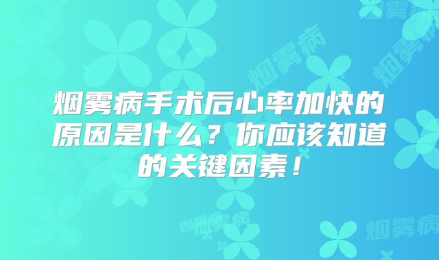 烟雾病手术后心率加快的原因是什么？你应该知道的关键因素！