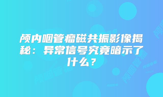 颅内咽管瘤磁共振影像揭秘：异常信号究竟暗示了什么？