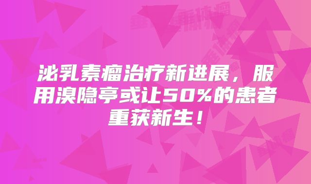 泌乳素瘤治疗新进展，服用溴隐亭或让50%的患者重获新生！