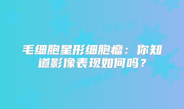 毛细胞星形细胞瘤：你知道影像表现如何吗？