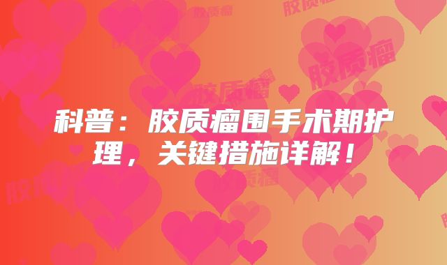 科普：胶质瘤围手术期护理，关键措施详解！