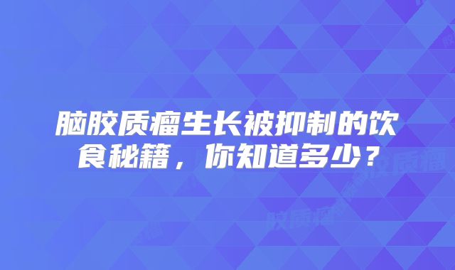 脑胶质瘤生长被抑制的饮食秘籍，你知道多少？