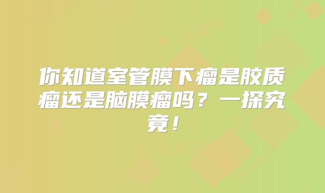 你知道室管膜下瘤是胶质瘤还是脑膜瘤吗？一探究竟！