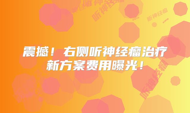 震撼！右侧听神经瘤治疗新方案费用曝光！
