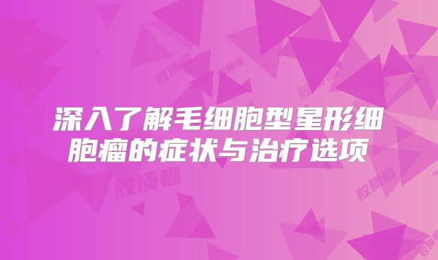 深入了解毛细胞型星形细胞瘤的症状与治疗选项