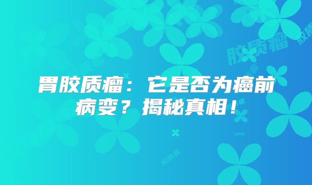 胃胶质瘤：它是否为癌前病变？揭秘真相！