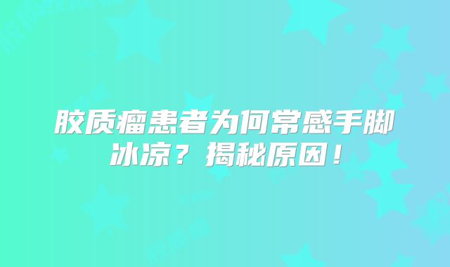 胶质瘤患者为何常感手脚冰凉？揭秘原因！