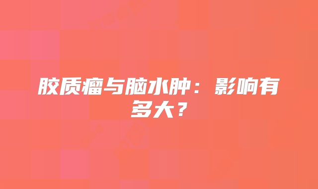 胶质瘤与脑水肿：影响有多大？