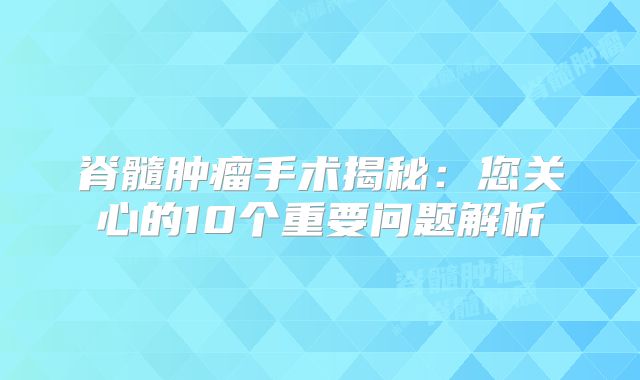 脊髓肿瘤手术揭秘：您关心的10个重要问题解析