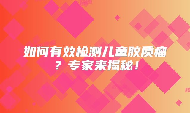如何有效检测儿童胶质瘤？专家来揭秘！