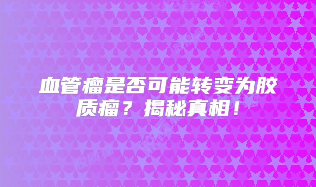 血管瘤是否可能转变为胶质瘤？揭秘真相！