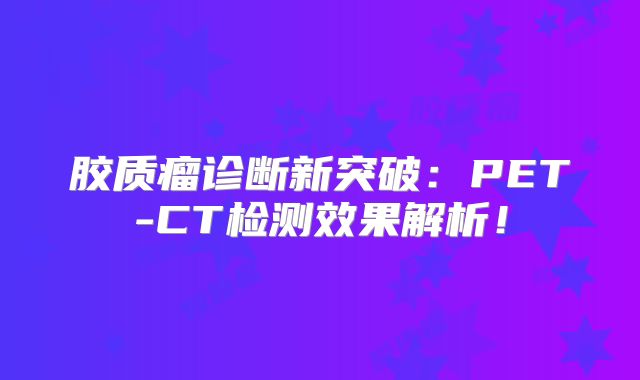 胶质瘤诊断新突破：PET-CT检测效果解析！