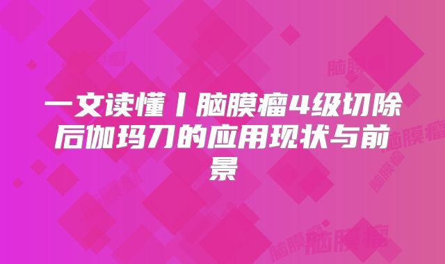 一文读懂丨脑膜瘤4级切除后伽玛刀的应用现状与前景