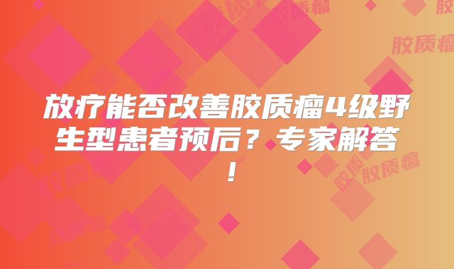 放疗能否改善胶质瘤4级野生型患者预后？专家解答！