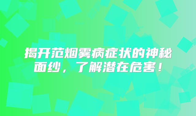 揭开范烟雾病症状的神秘面纱，了解潜在危害！