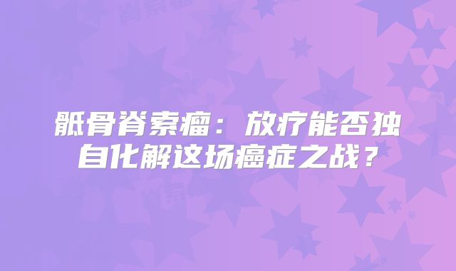 骶骨脊索瘤：放疗能否独自化解这场癌症之战？