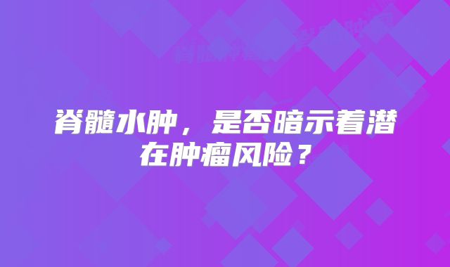 脊髓水肿，是否暗示着潜在肿瘤风险？