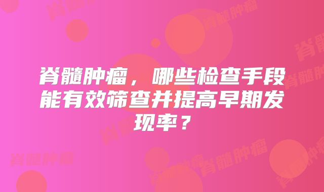 脊髓肿瘤，哪些检查手段能有效筛查并提高早期发现率？