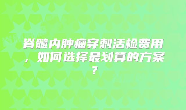 脊髓内肿瘤穿刺活检费用，如何选择最划算的方案？