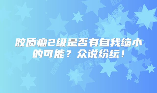 胶质瘤2级是否有自我缩小的可能？众说纷纭！