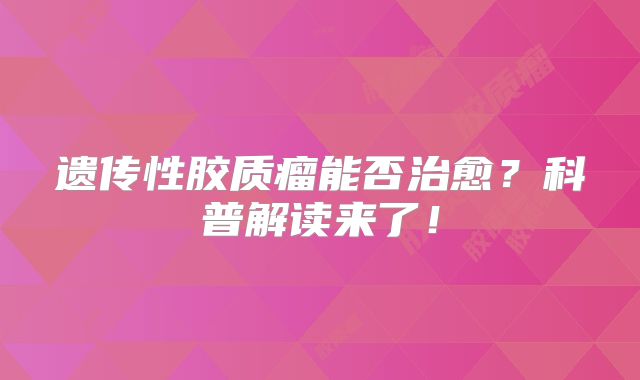 遗传性胶质瘤能否治愈？科普解读来了！