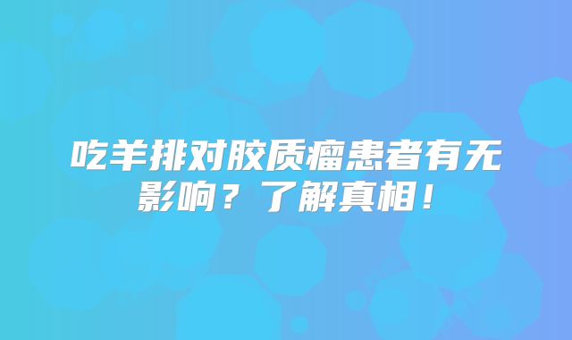 吃羊排对胶质瘤患者有无影响？了解真相！