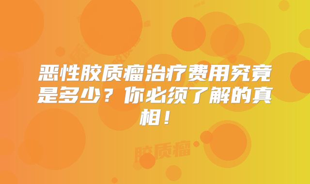 恶性胶质瘤治疗费用究竟是多少？你必须了解的真相！
