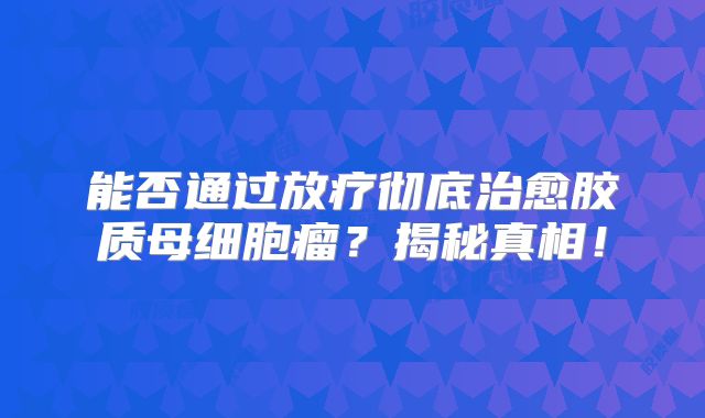 能否通过放疗彻底治愈胶质母细胞瘤？揭秘真相！