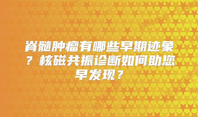 脊髓肿瘤有哪些早期迹象？核磁共振诊断如何助您早发现？