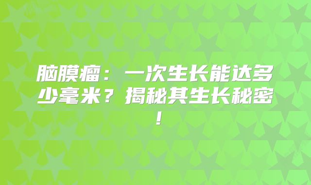 脑膜瘤：一次生长能达多少毫米？揭秘其生长秘密！