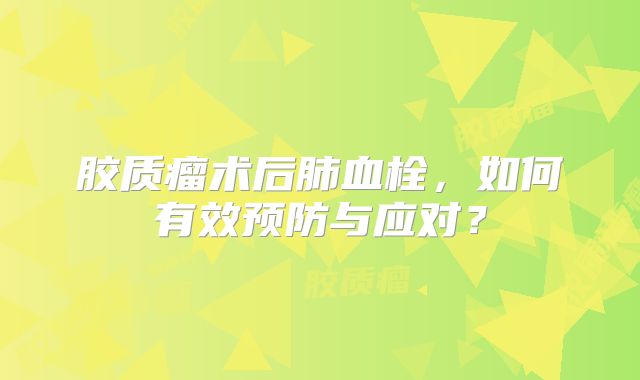 胶质瘤术后肺血栓，如何有效预防与应对？
