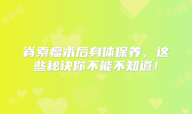 脊索瘤术后身体保养，这些秘诀你不能不知道！
