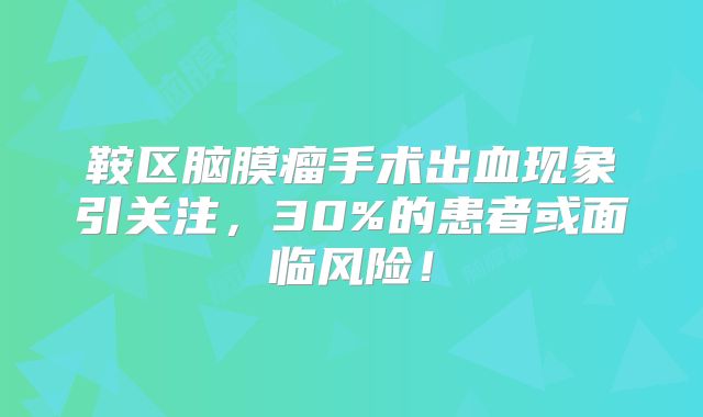 鞍区脑膜瘤手术出血现象引关注，30%的患者或面临风险！