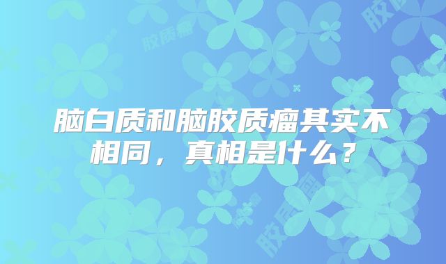 脑白质和脑胶质瘤其实不相同，真相是什么？