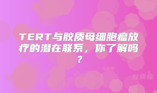 TERT与胶质母细胞瘤放疗的潜在联系，你了解吗？
