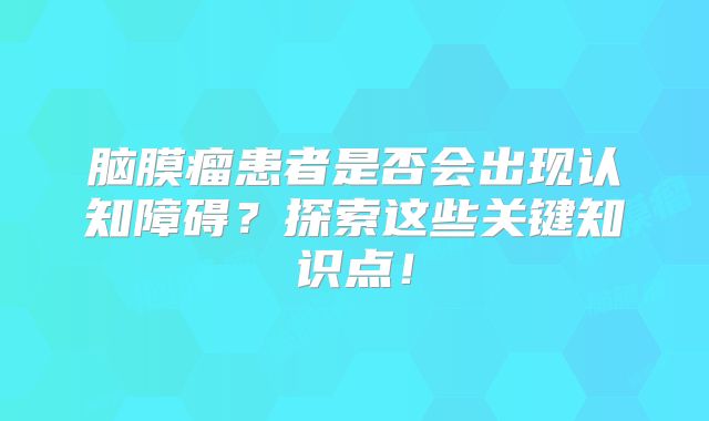 脑膜瘤患者是否会出现认知障碍？探索这些关键知识点！