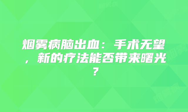 烟雾病脑出血：手术无望，新的疗法能否带来曙光？