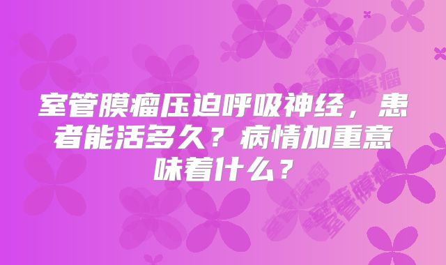 室管膜瘤压迫呼吸神经，患者能活多久？病情加重意味着什么？