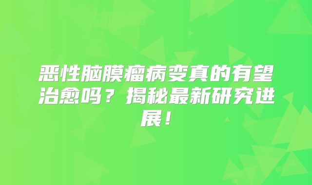 恶性脑膜瘤病变真的有望治愈吗？揭秘最新研究进展！