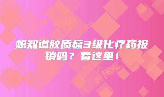 想知道胶质瘤3级化疗药报销吗？看这里！