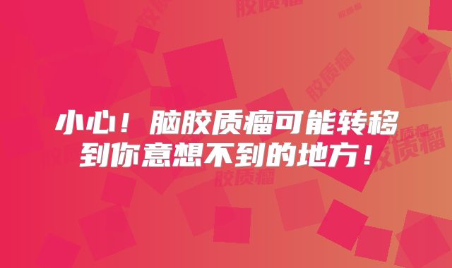 小心！脑胶质瘤可能转移到你意想不到的地方！