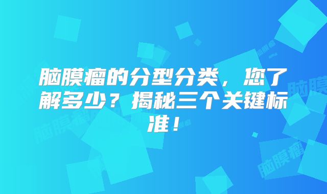 脑膜瘤的分型分类，您了解多少？揭秘三个关键标准！