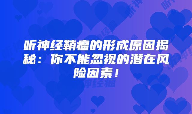 听神经鞘瘤的形成原因揭秘：你不能忽视的潜在风险因素！