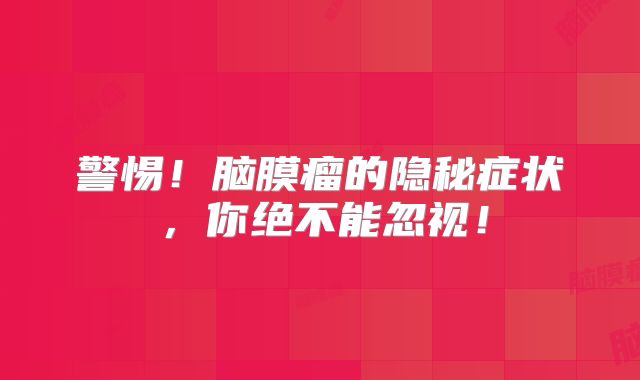 警惕！脑膜瘤的隐秘症状，你绝不能忽视！