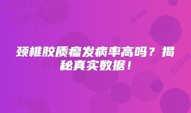 颈椎胶质瘤发病率高吗？揭秘真实数据！