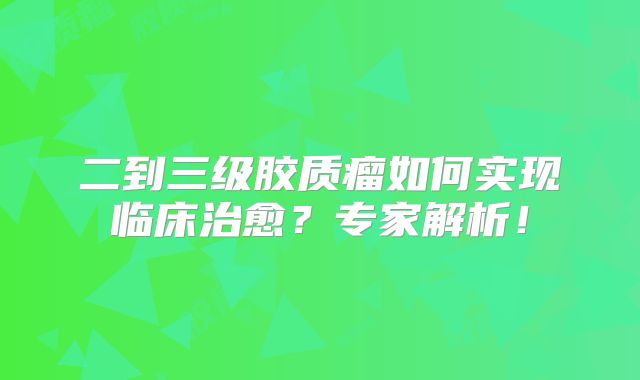 二到三级胶质瘤如何实现临床治愈？专家解析！