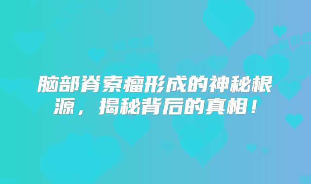 脑部脊索瘤形成的神秘根源，揭秘背后的真相！