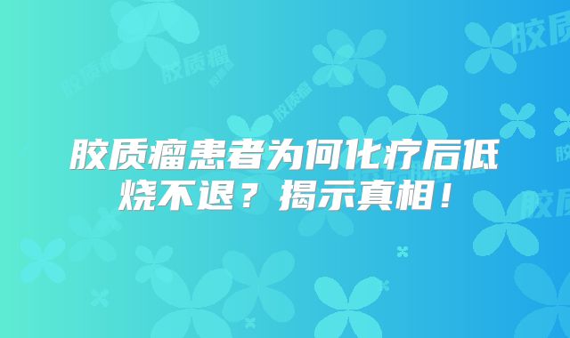 胶质瘤患者为何化疗后低烧不退？揭示真相！